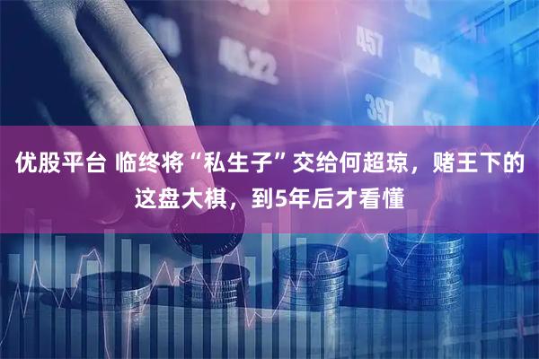 优股平台 临终将“私生子”交给何超琼，赌王下的这盘大棋，到5年后才看懂