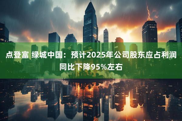 点登富 绿城中国：预计2025年公司股东应占利润同比下降95%左右