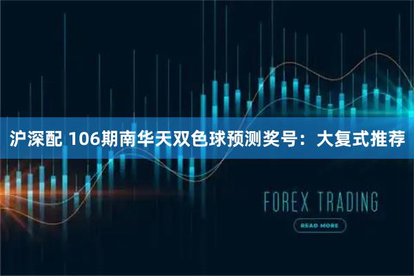 沪深配 106期南华天双色球预测奖号：大复式推荐