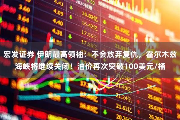 宏发证券 伊朗最高领袖：不会放弃复仇，霍尔木兹海峡将继续关闭！油价再次突破100美元/桶