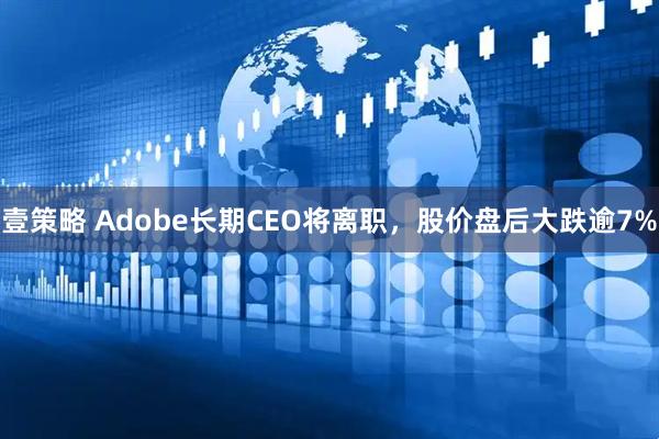壹策略 Adobe长期CEO将离职，股价盘后大跌逾7%