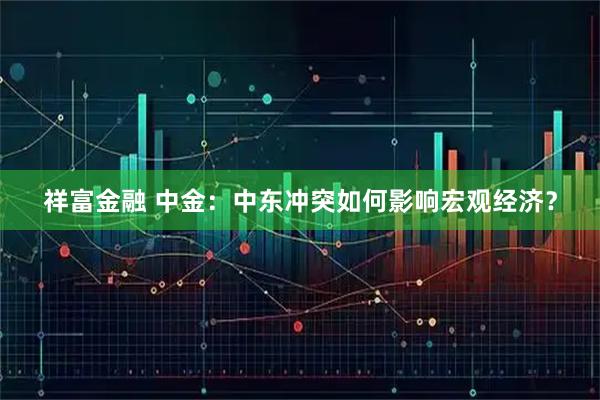 祥富金融 中金：中东冲突如何影响宏观经济？