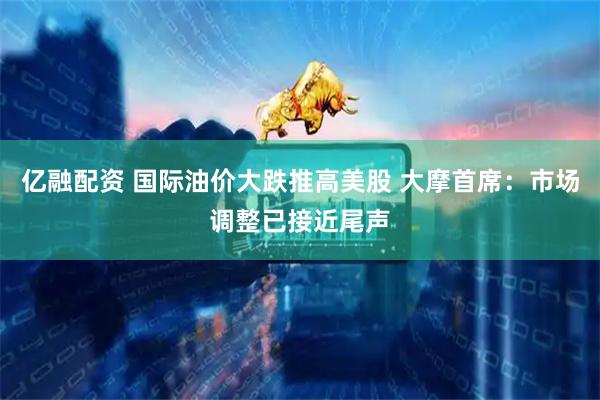 亿融配资 国际油价大跌推高美股 大摩首席：市场调整已接近尾声