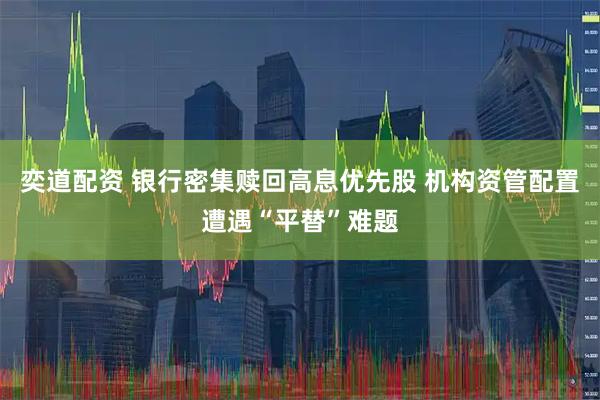奕道配资 银行密集赎回高息优先股 机构资管配置遭遇“平替”难题