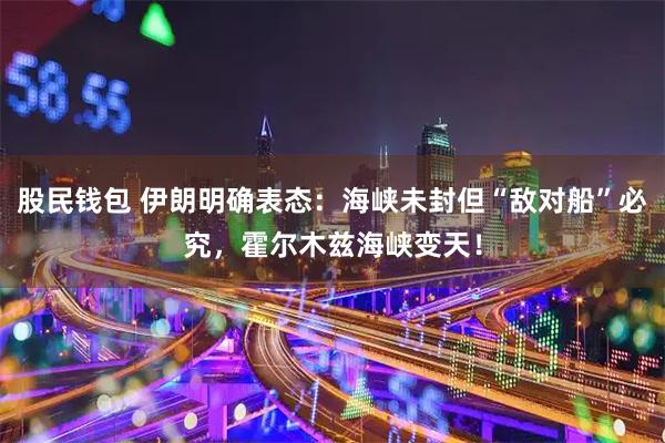 股民钱包 伊朗明确表态：海峡未封但“敌对船”必究，霍尔木兹海峡变天！