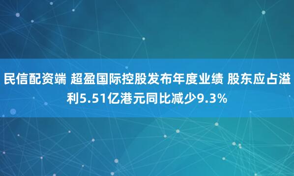 民信配资端 超盈国际控股发布年度业绩 股东应占溢利5.51亿港元同比减少9.3%