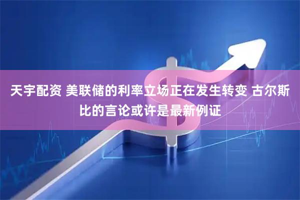 天宇配资 美联储的利率立场正在发生转变 古尔斯比的言论或许是最新例证
