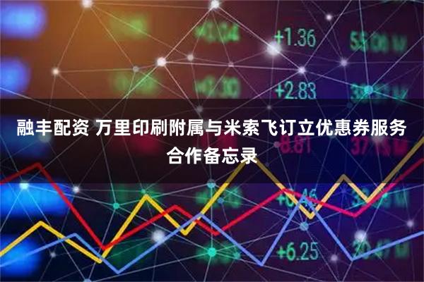 融丰配资 万里印刷附属与米索飞订立优惠券服务合作备忘录