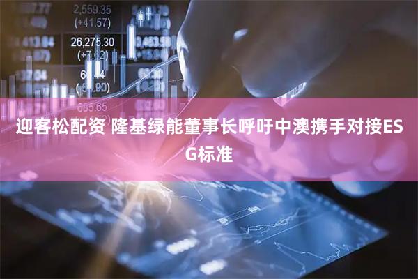 迎客松配资 隆基绿能董事长呼吁中澳携手对接ESG标准