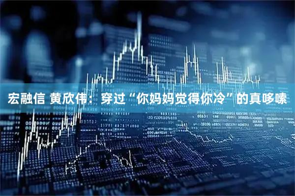 宏融信 黄欣伟：穿过“你妈妈觉得你冷”的真哆嗦