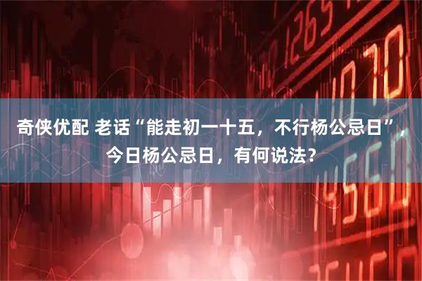 奇侠优配 老话“能走初一十五，不行杨公忌日”，今日杨公忌日，有何说法？