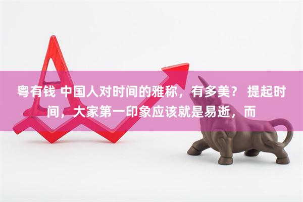粤有钱 中国人对时间的雅称，有多美？ 提起时间，大家第一印象应该就是易逝，而