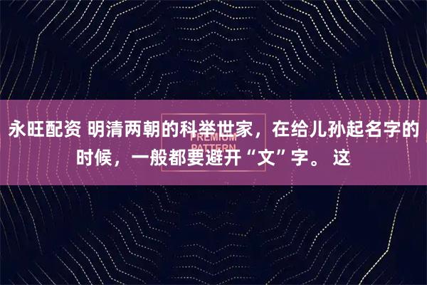永旺配资 明清两朝的科举世家，在给儿孙起名字的时候，一般都要避开“文”字。 这