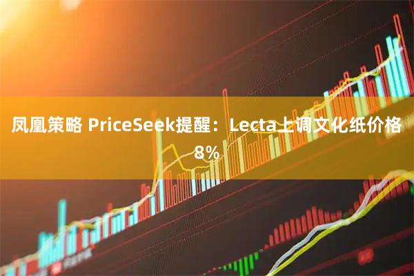 凤凰策略 PriceSeek提醒：Lecta上调文化纸价格8%