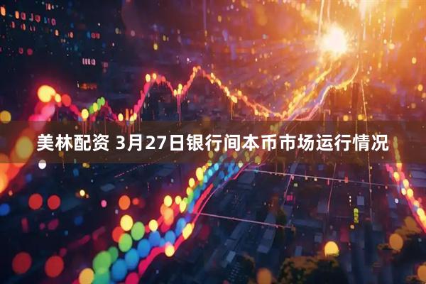 美林配资 3月27日银行间本币市场运行情况