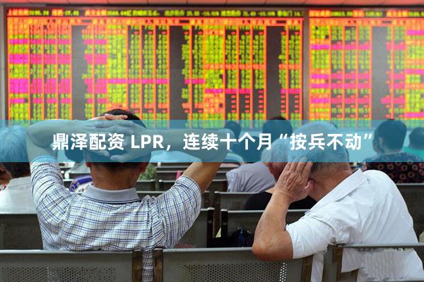 鼎泽配资 LPR，连续十个月“按兵不动”