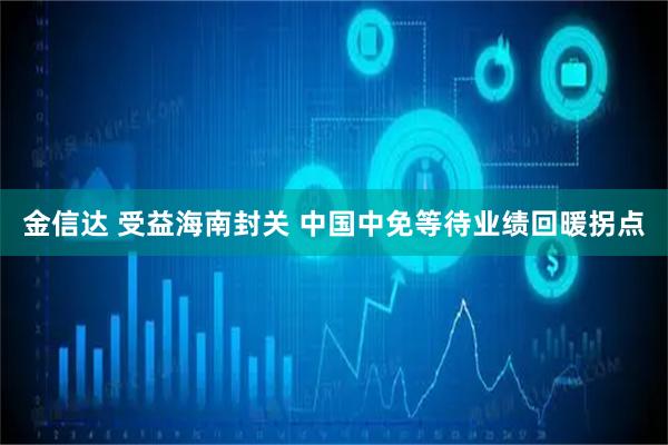 金信达 受益海南封关 中国中免等待业绩回暖拐点
