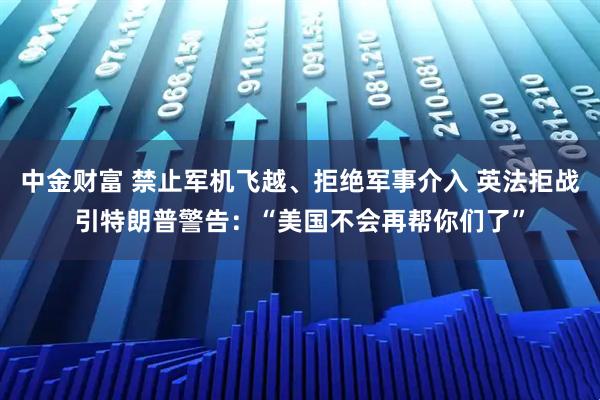 中金财富 禁止军机飞越、拒绝军事介入 英法拒战引特朗普警告：“美国不会再帮你们了”