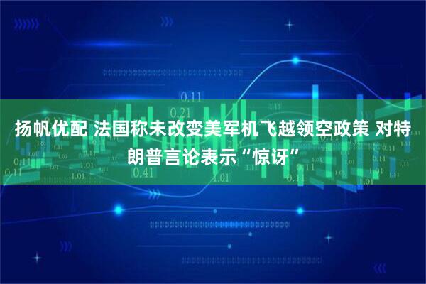 扬帆优配 法国称未改变美军机飞越领空政策 对特朗普言论表示“惊讶”