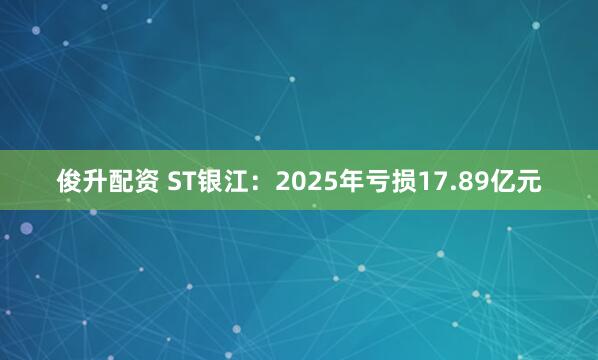 俊升配资 ST银江：2025年亏损17.89亿元