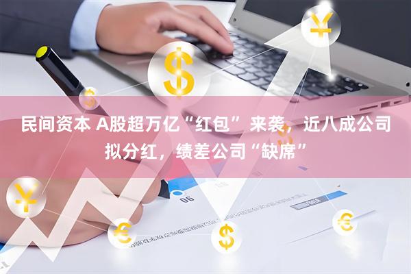 民间资本 A股超万亿“红包” 来袭，近八成公司拟分红，绩差公司“缺席”
