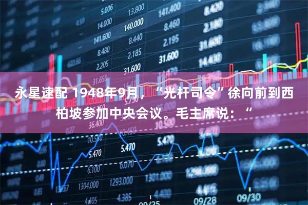 永星速配 1948年9月，“光杆司令”徐向前到西柏坡参加中央会议。毛主席说：“