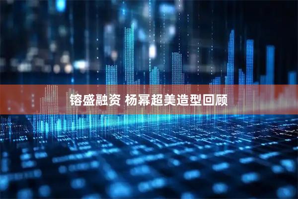 镕盛融资 杨幂超美造型回顾