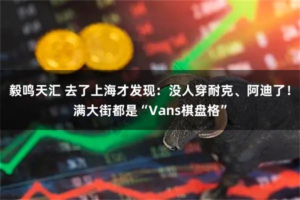 毅鸣天汇 去了上海才发现：没人穿耐克、阿迪了！满大街都是“Vans棋盘格”