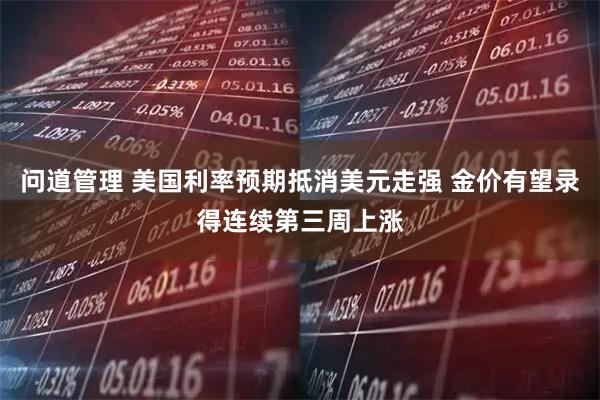 问道管理 美国利率预期抵消美元走强 金价有望录得连续第三周上涨