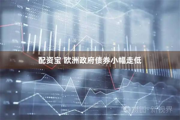 配资宝 欧洲政府债券小幅走低