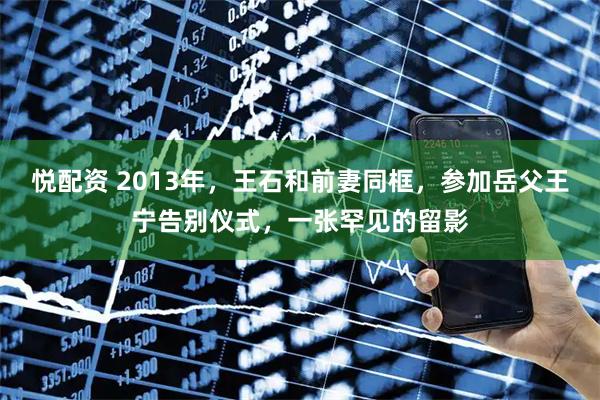 悦配资 2013年，王石和前妻同框，参加岳父王宁告别仪式，一张罕见的留影