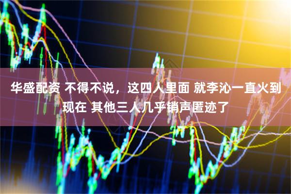华盛配资 不得不说，这四人里面 就李沁一直火到现在 其他三人几乎销声匿迹了