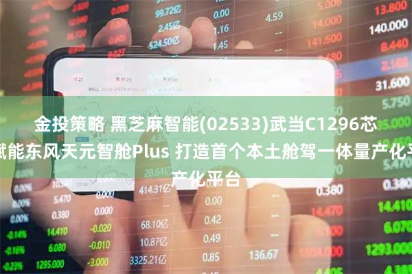 金投策略 黑芝麻智能(02533)武当C1296芯片赋能东风天元智舱Plus 打造首个本土舱驾一体量产化平台