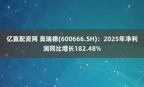 亿赢配资网 奥瑞德(600666.SH)：2025年净利润同比增长182.48%