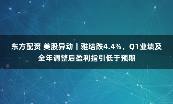东方配资 美股异动丨雅培跌4.4%，Q1业绩及全年调整后盈利指引低于预期