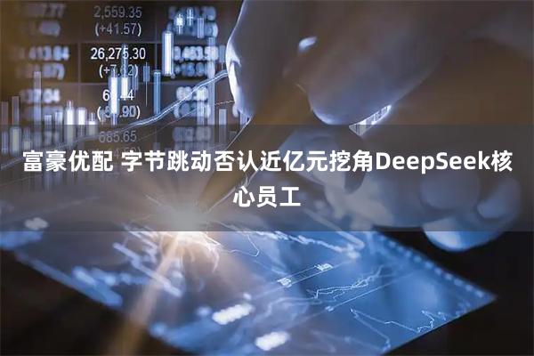 富豪优配 字节跳动否认近亿元挖角DeepSeek核心员工