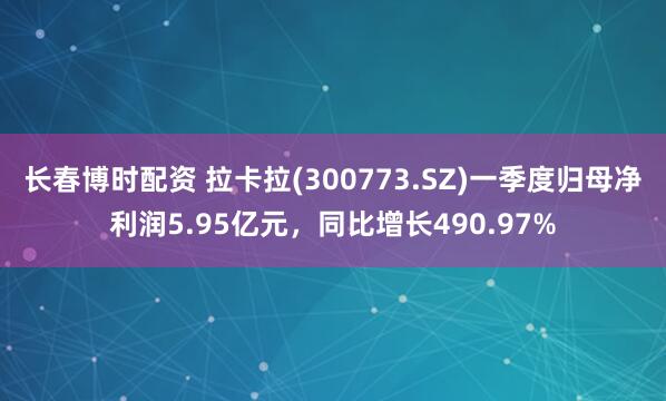 长春博时配资 拉卡拉(300773.SZ)一季度归母净利润5.95亿元，同比增长490.97%