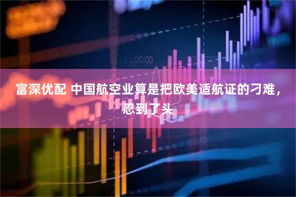 富深优配 中国航空业算是把欧美适航证的刁难，忍到了头