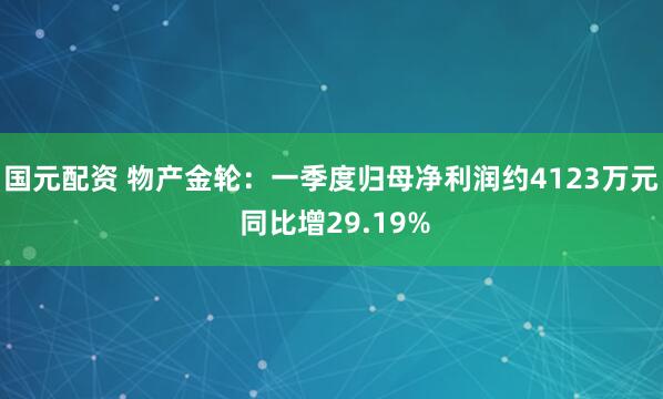 国元配资 物产金轮：一季度归母净利润约4123万元 同比增29.19%