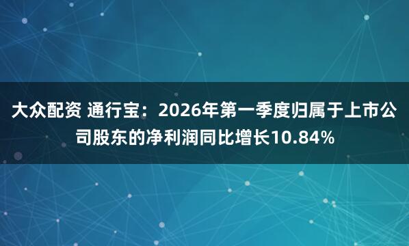 大众配资 通行宝：2026年第一季度归属于上市公司股东的净利润同比增长10.84%