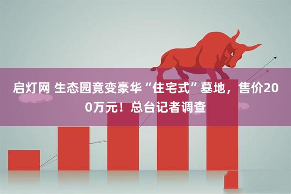 启灯网 生态园竟变豪华“住宅式”墓地，售价200万元！总台记者调查