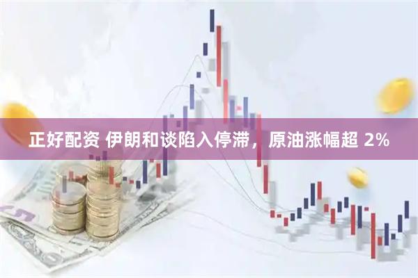 正好配资 伊朗和谈陷入停滞,原油涨幅超 2%