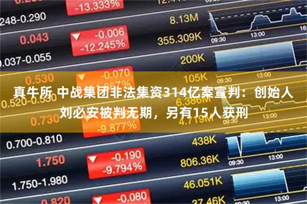 真牛所 中战集团非法集资314亿案宣判：创始人刘必安被判无期，另有15人获刑