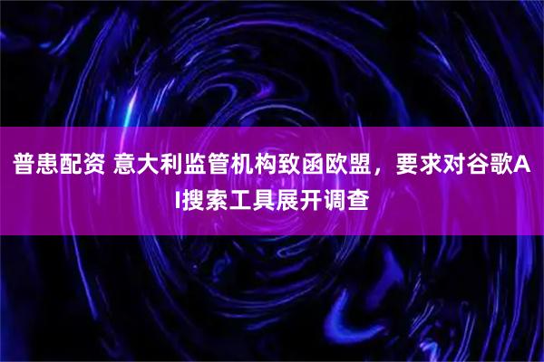 普患配资 意大利监管机构致函欧盟，要求对谷歌AI搜索工具展开调查