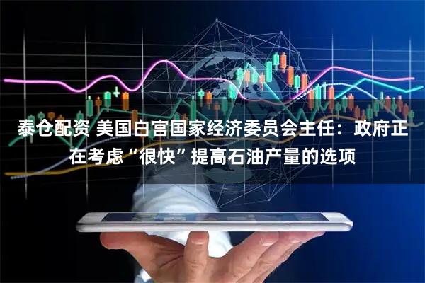 泰仓配资 美国白宫国家经济委员会主任:政府正在考虑“很快”提高石油产量的选项