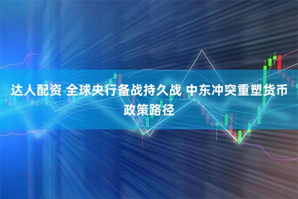 达人配资 全球央行备战持久战 中东冲突重塑货币政策路径